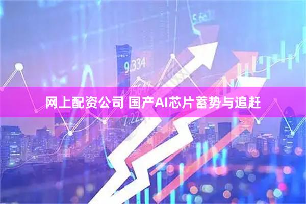 网上配资公司 国产AI芯片蓄势与追赶