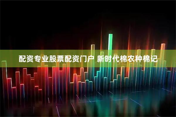 配资专业股票配资门户 新时代棉农种棉记