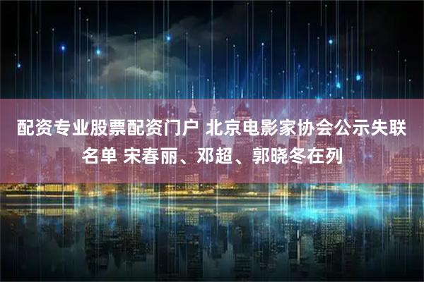 配资专业股票配资门户 北京电影家协会公示失联名单 宋春丽、邓超、郭晓冬在列