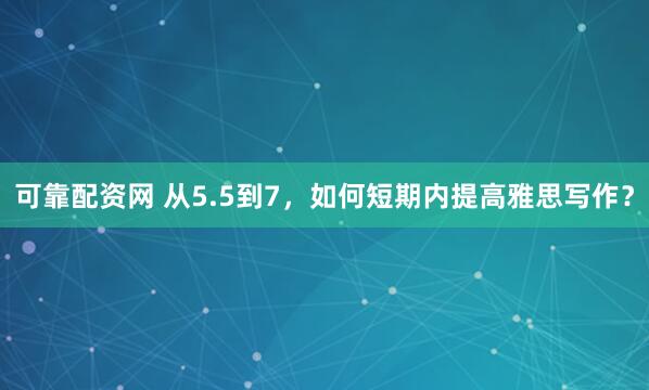 可靠配资网 从5.5到7，如何短期内提高雅思写作？