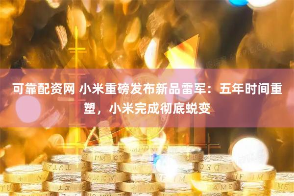 可靠配资网 小米重磅发布新品雷军:五年时间重塑,小米完成彻底蜕变