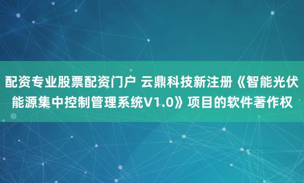 配资专业股票配资门户 云鼎科技新注册《智能光伏能源集中控制管理系统V1.0》项目的软件著作权