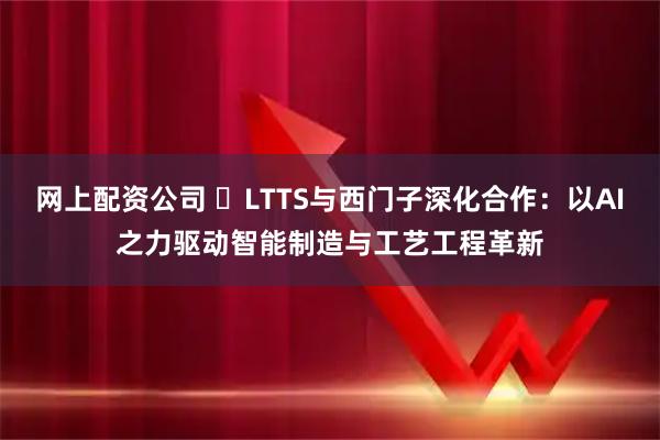 网上配资公司 LTTS与西门子深化合作:以AI之力驱动智能制造与工艺工程革新