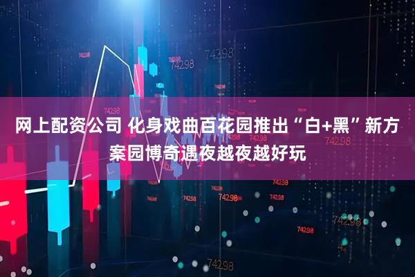 网上配资公司 化身戏曲百花园推出“白+黑”新方案园博奇遇夜越夜越好玩