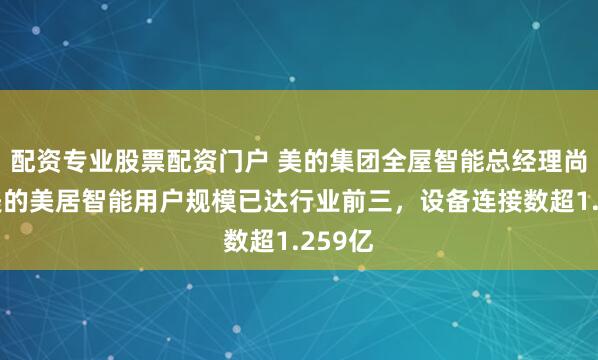 配资专业股票配资门户 美的集团全屋智能总经理尚喆:美的美居智能用户规模已达行业前三,设备连接数超1.259亿