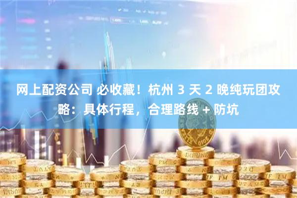 网上配资公司 必收藏！杭州 3 天 2 晚纯玩团攻略：具体行程，合理路线 + 防坑