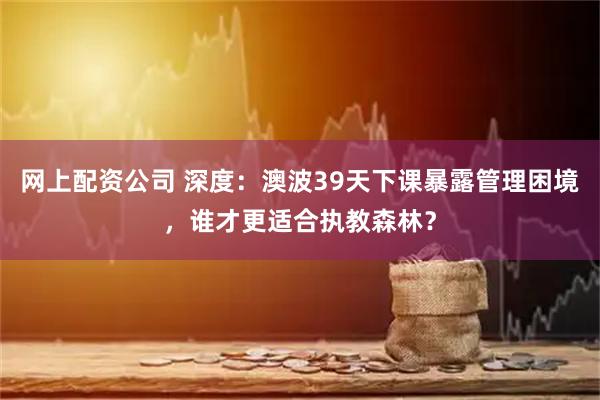 网上配资公司 深度：澳波39天下课暴露管理困境，谁才更适合执教森林？