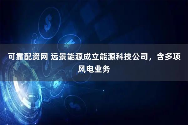 可靠配资网 远景能源成立能源科技公司，含多项风电业务