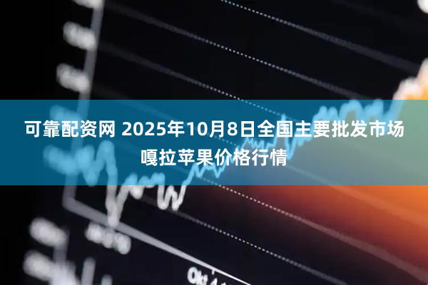 可靠配资网 2025年10月8日全国主要批发市场嘎拉苹果价格行情