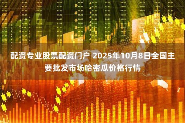配资专业股票配资门户 2025年10月8日全国主要批发市场哈密瓜价格行情