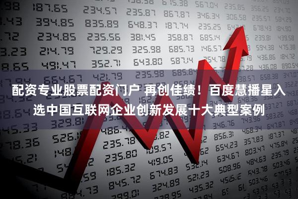 配资专业股票配资门户 再创佳绩！百度慧播星入选中国互联网企业创新发展十大典型案例