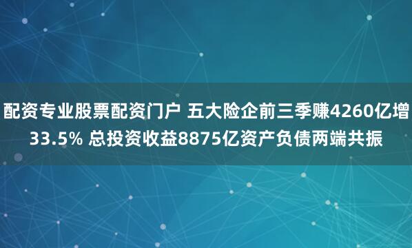 配资专业股票配资门户 五大险企前三季赚4260亿增33.5% 总投资收益8875亿资产负债两端共振