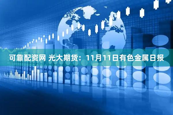 可靠配资网 光大期货：11月11日有色金属日报