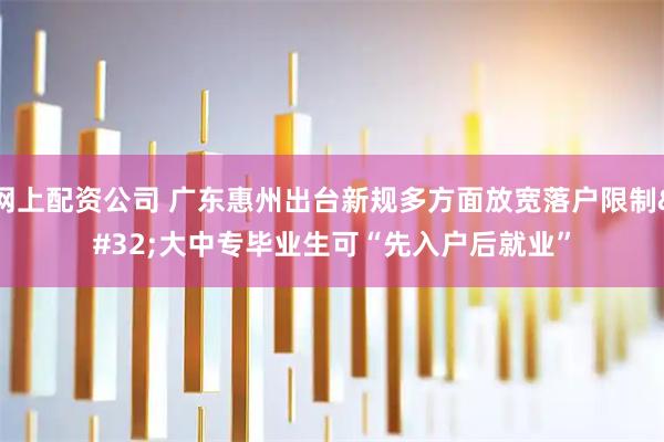 网上配资公司 广东惠州出台新规多方面放宽落户限制 大中专毕业生可“先入户后就业”