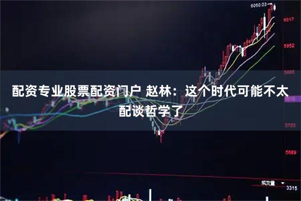 配资专业股票配资门户 赵林：这个时代可能不太配谈哲学了