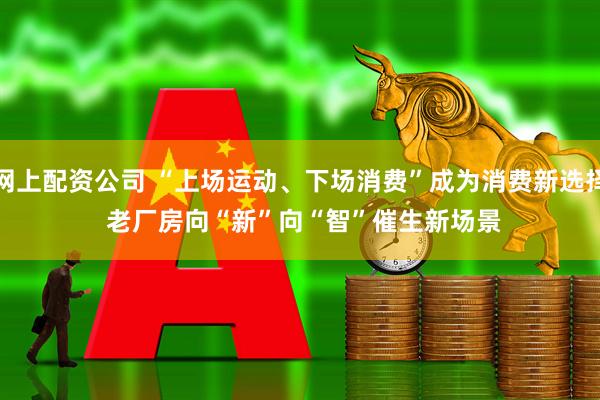 网上配资公司 “上场运动、下场消费”成为消费新选择 老厂房向“新”向“智”催生新场景