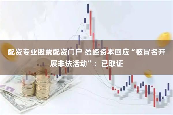 配资专业股票配资门户 盈峰资本回应“被冒名开展非法活动”：已取证
