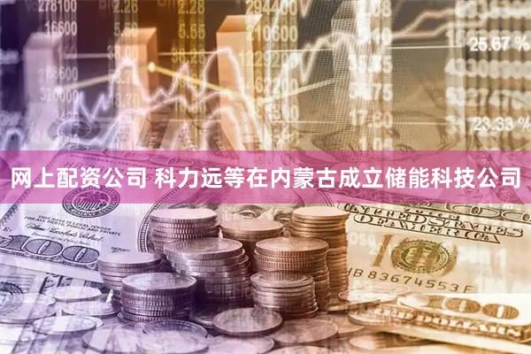 网上配资公司 科力远等在内蒙古成立储能科技公司