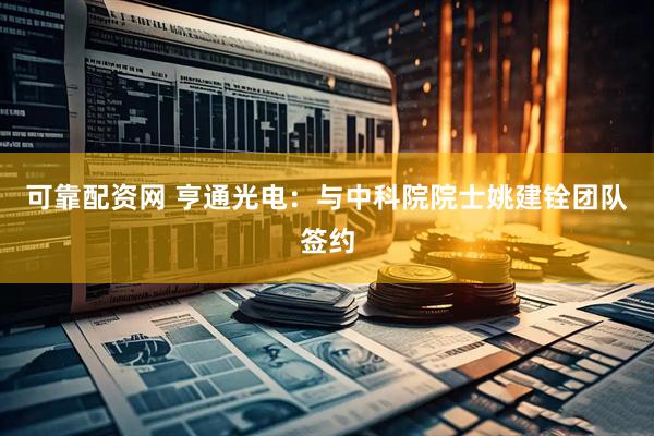 可靠配资网 亨通光电：与中科院院士姚建铨团队签约