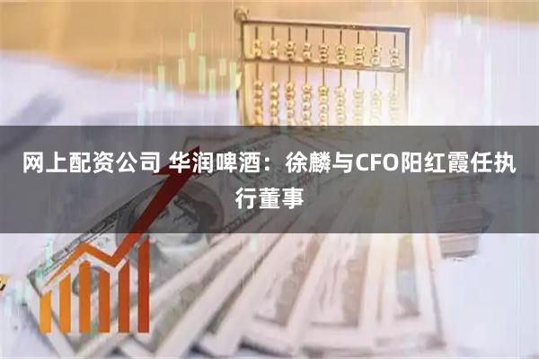 网上配资公司 华润啤酒：徐麟与CFO阳红霞任执行董事