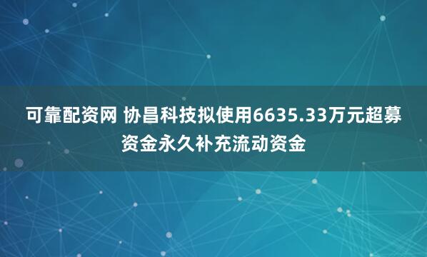 可靠配资网 协昌科技拟使用6635.33万元超募资金永久补充流动资金