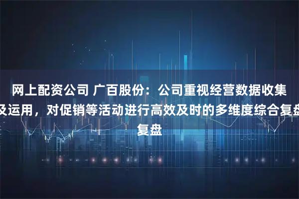 网上配资公司 广百股份：公司重视经营数据收集及运用，对促销等活动进行高效及时的多维度综合复盘