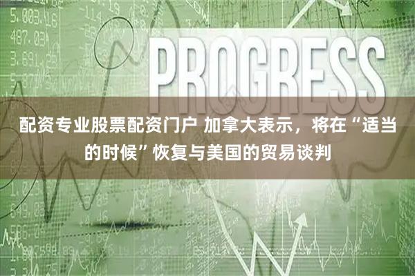 配资专业股票配资门户 加拿大表示，将在“适当的时候”恢复与美国的贸易谈判