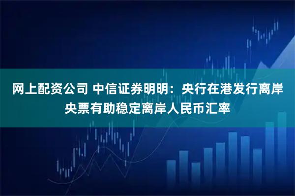 网上配资公司 中信证券明明：央行在港发行离岸央票有助稳定离岸人民币汇率
