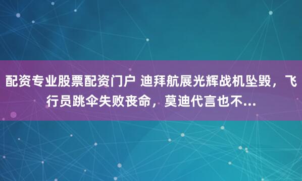配资专业股票配资门户 迪拜航展光辉战机坠毁，飞行员跳伞失败丧命，莫迪代言也不...