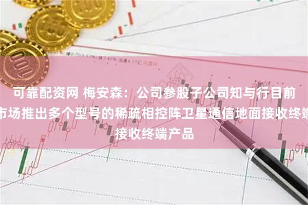 可靠配资网 梅安森：公司参股子公司知与行目前已向市场推出多个型号的稀疏相控阵卫星通信地面接收终端产品