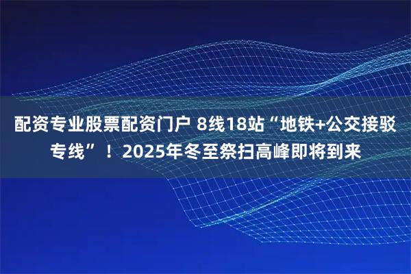 配资专业股票配资门户 8线18站“地铁+公交接驳专线” ！2025年冬至祭扫高峰即将到来