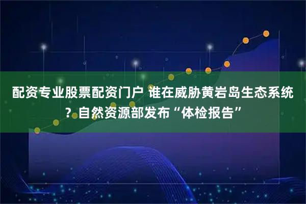 配资专业股票配资门户 谁在威胁黄岩岛生态系统？自然资源部发布“体检报告”