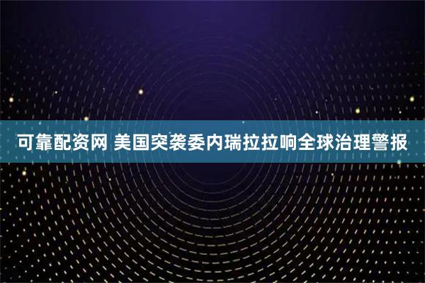 可靠配资网 美国突袭委内瑞拉拉响全球治理警报