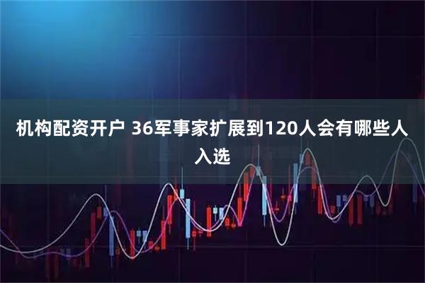 机构配资开户 36军事家扩展到120人会有哪些人入选