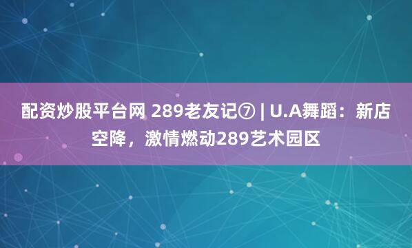 配资炒股平台网 289老友记⑦ | U.A舞蹈：新店空降，激情燃动289艺术园区