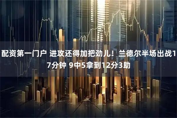 配资第一门户 进攻还得加把劲儿！兰德尔半场出战17分钟 9中5拿到12分3助