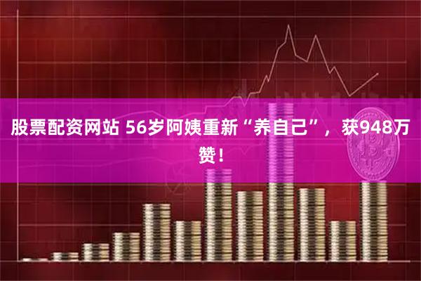 股票配资网站 56岁阿姨重新“养自己”，获948万赞！