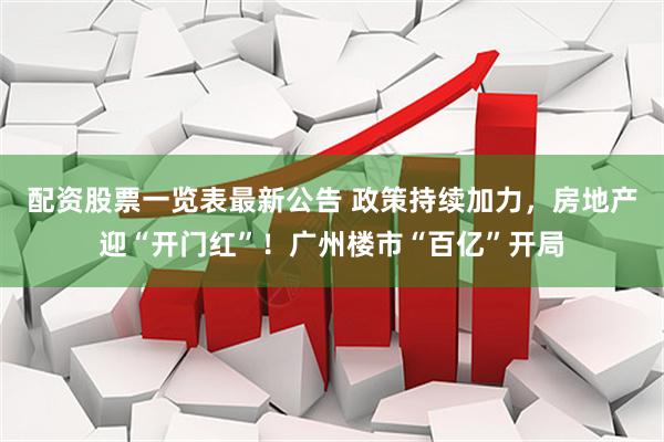 配资股票一览表最新公告 政策持续加力，房地产迎“开门红”！广州楼市“百亿”开局