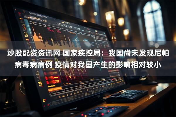 炒股配资资讯网 国家疾控局：我国尚未发现尼帕病毒病病例 疫情对我国产生的影响相对较小