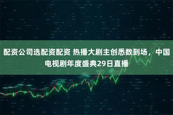 配资公司选配资配资 热播大剧主创悉数到场，中国电视剧年度盛典29日直播