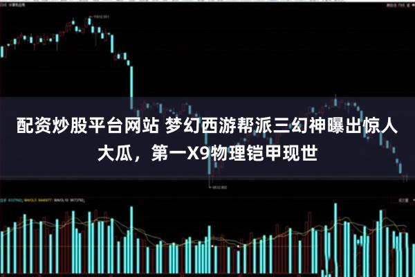 配资炒股平台网站 梦幻西游帮派三幻神曝出惊人大瓜，第一X9物理铠甲现世