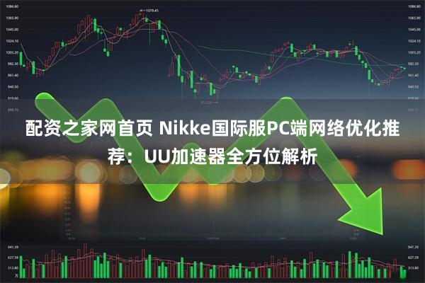 配资之家网首页 Nikke国际服PC端网络优化推荐：UU加速器全方位解析