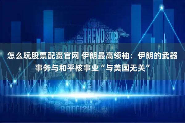 怎么玩股票配资官网 伊朗最高领袖：伊朗的武器事务与和平核事业“与美国无关”