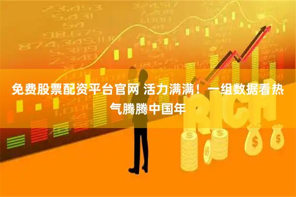 免费股票配资平台官网 活力满满！一组数据看热气腾腾中国年