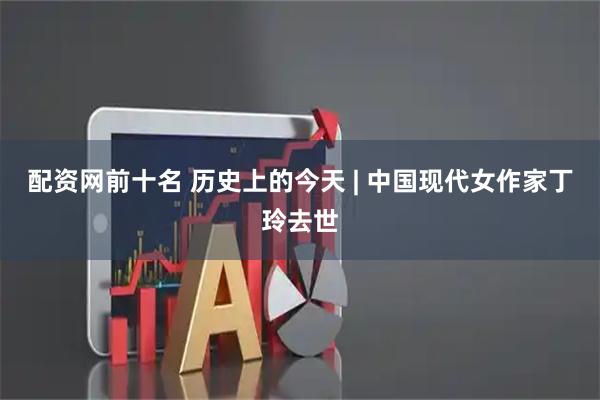 配资网前十名 历史上的今天 | 中国现代女作家丁玲去世
