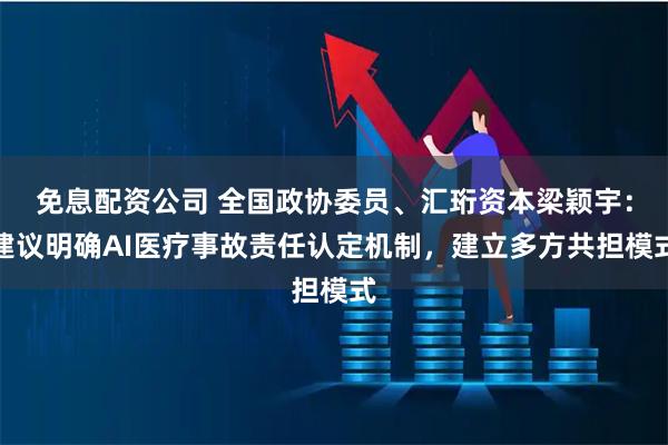 免息配资公司 全国政协委员、汇珩资本梁颖宇：建议明确AI医疗事故责任认定机制，建立多方共担模式