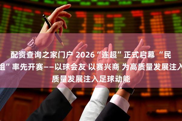 配资查询之家门户 2026“连超”正式启幕 “民营企业家组”率先开赛——以球会友 以赛兴商 为高质量发展注入足球动能
