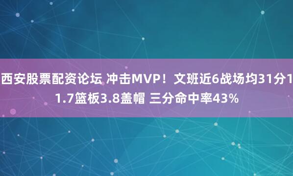 西安股票配资论坛 冲击MVP！文班近6战场均31分11.7篮板3.8盖帽 三分命中率43%