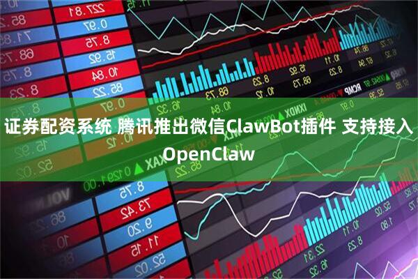 证券配资系统 腾讯推出微信ClawBot插件 支持接入OpenClaw