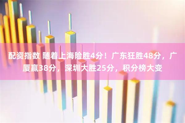配资指数 随着上海险胜4分！广东狂胜48分，广厦赢38分，深圳大胜25分，积分榜大变